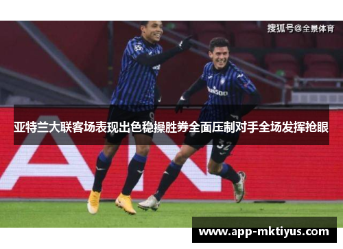 亚特兰大联客场表现出色稳操胜券全面压制对手全场发挥抢眼