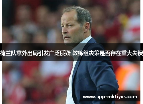 荷兰队意外出局引发广泛质疑 教练组决策是否存在重大失误