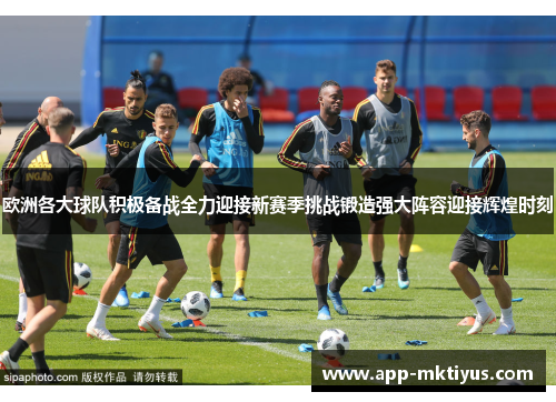 欧洲各大球队积极备战全力迎接新赛季挑战锻造强大阵容迎接辉煌时刻