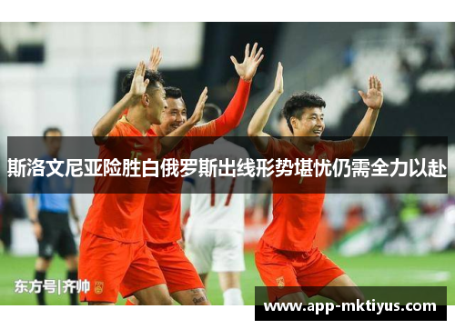 斯洛文尼亚险胜白俄罗斯出线形势堪忧仍需全力以赴
