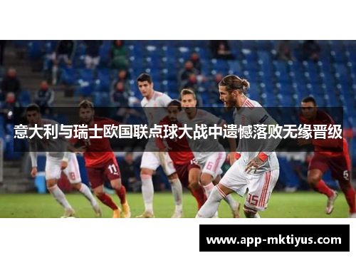 意大利与瑞士欧国联点球大战中遗憾落败无缘晋级