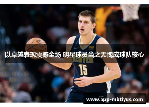 以卓越表现震撼全场 明星球员当之无愧成球队核心